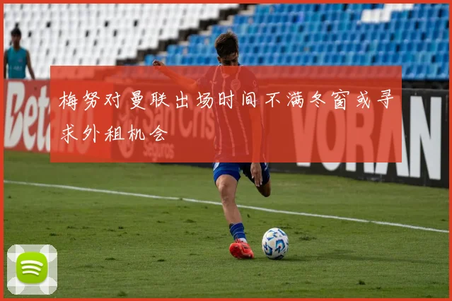 梅努对曼联出场时间不满冬窗或寻求外租机会