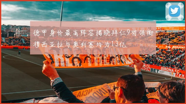 德甲身价最高阵容揭晓拜仁9将领衔穆西亚拉与奥利塞均为13亿