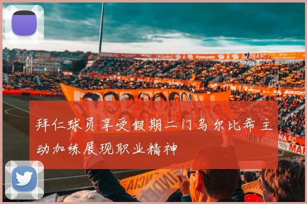 拜仁球员享受假期二门乌尔比希主动加练展现职业精神