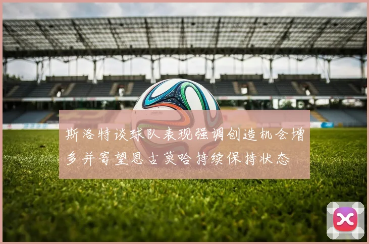 斯洛特谈球队表现强调创造机会增多并寄望恩古莫哈持续保持状态