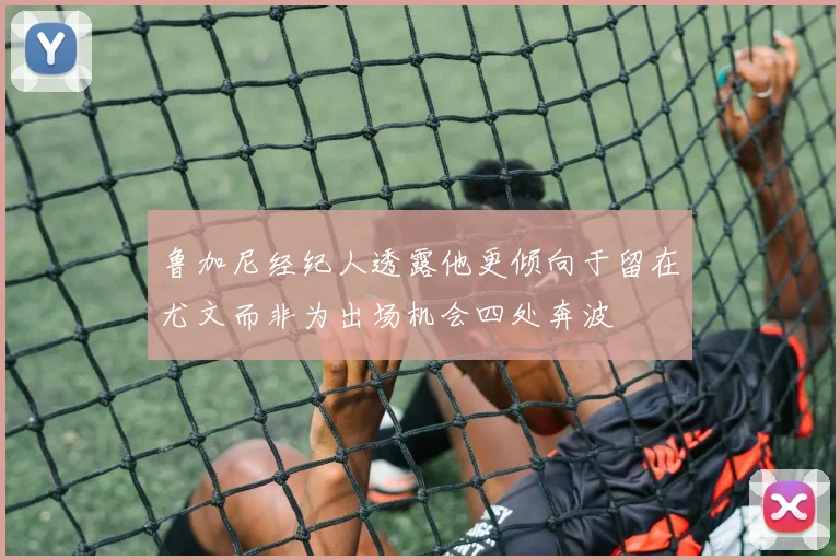 鲁加尼经纪人透露他更倾向于留在尤文而非为出场机会四处奔波