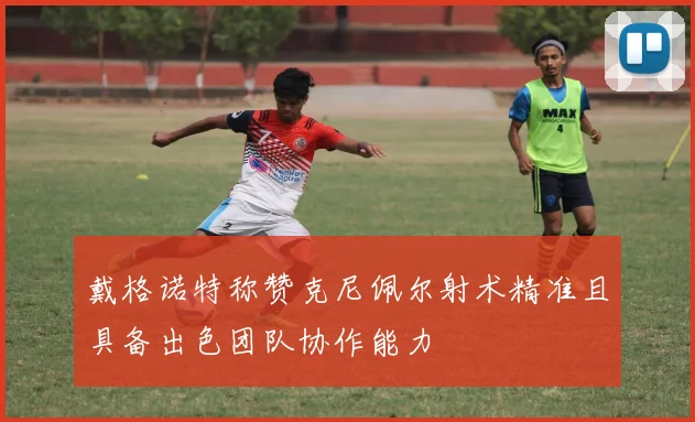 戴格诺特称赞克尼佩尔射术精准且具备出色团队协作能力