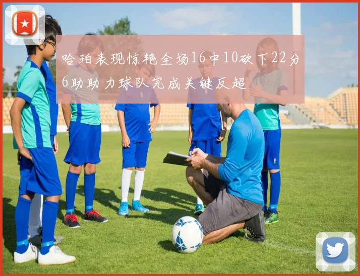 哈珀表现惊艳全场16中10砍下22分6助助力球队完成关键反超