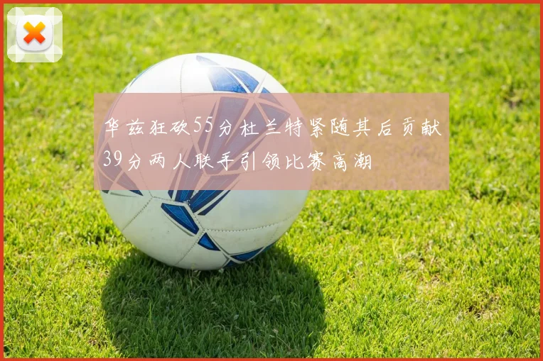 华兹狂砍55分杜兰特紧随其后贡献39分两人联手引领比赛高潮