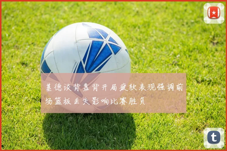 基德谈背靠背开局疲软表现强调前场篮板丢失影响比赛胜负