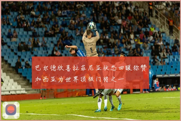 巴尔德欣喜拉菲尼亚状态回暖称赞加西亚为世界顶级门将之一