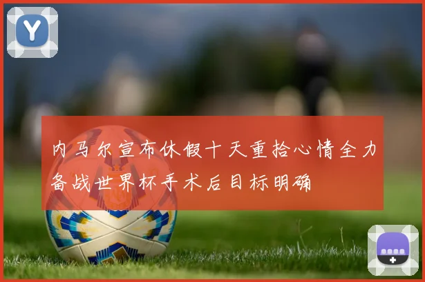 内马尔宣布休假十天重拾心情全力备战世界杯手术后目标明确