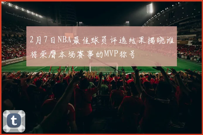 2月7日NBA最佳球员评选结果揭晓谁将荣膺本场赛事的MVP称号