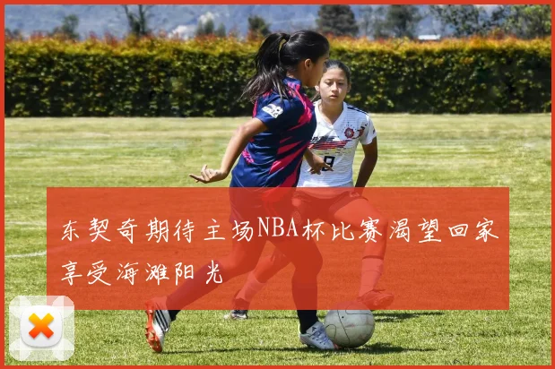 东契奇期待主场NBA杯比赛渴望回家享受海滩阳光