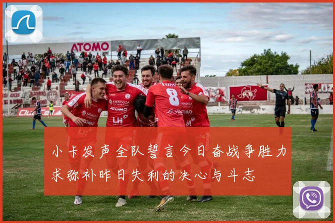小卡发声全队誓言今日奋战争胜力求弥补昨日失利的决心与斗志