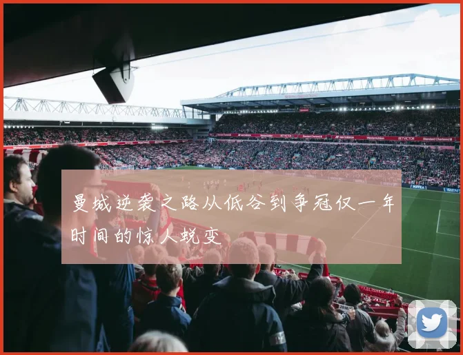 曼城逆袭之路从低谷到争冠仅一年时间的惊人蜕变