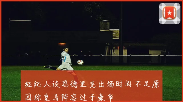 经纪人谈恩德里克出场时间不足原因称皇马阵容过于豪华