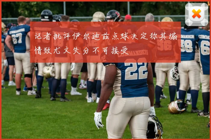 记者批评伊尔迪兹点球决定称其煽情致尤文失分不可接受