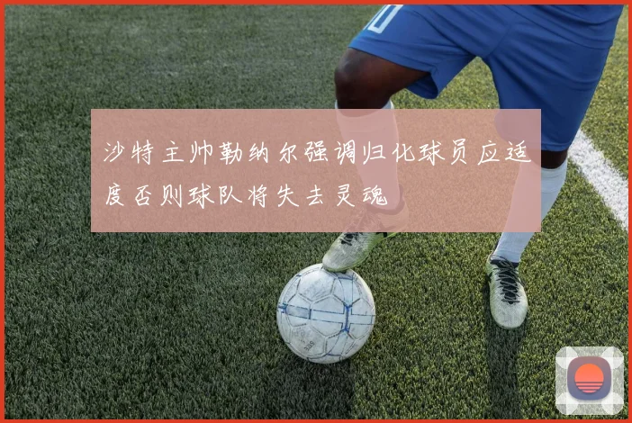沙特主帅勒纳尔强调归化球员应适度否则球队将失去灵魂