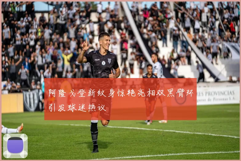 阿隆戈登新纹身惊艳亮相双黑臂环引发球迷热议
