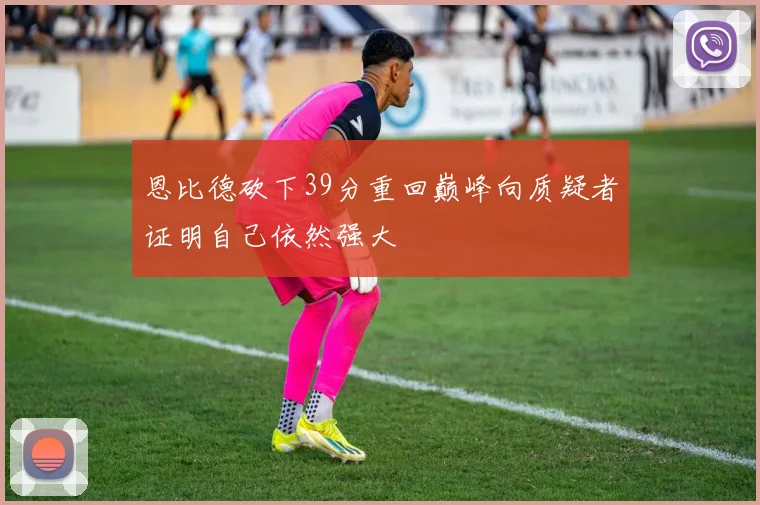 恩比德砍下39分重回巅峰向质疑者证明自己依然强大