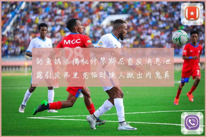 钓鱼执法揭秘什琴斯尼首发消息泄露引发弗里克临时换人揪出内鬼真相
