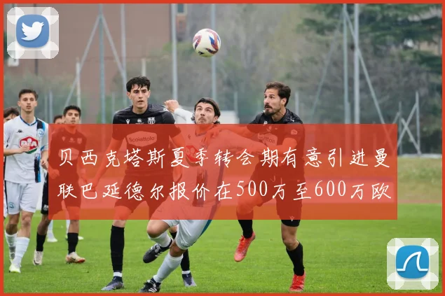 贝西克塔斯夏季转会期有意引进曼联巴延德尔报价在500万至600万欧元之间
