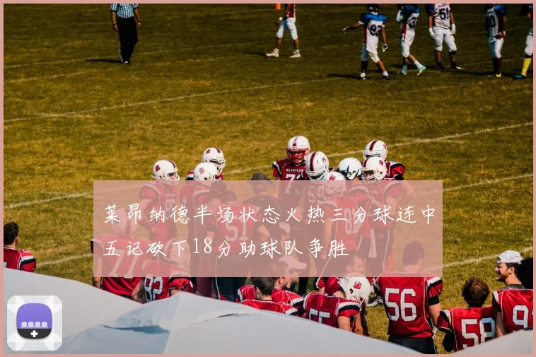 莱昂纳德半场状态火热三分球连中五记砍下18分助球队争胜