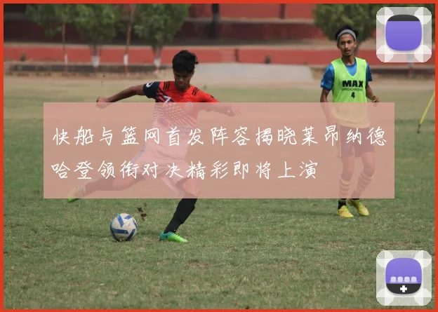 快船与篮网首发阵容揭晓莱昂纳德哈登领衔对决精彩即将上演