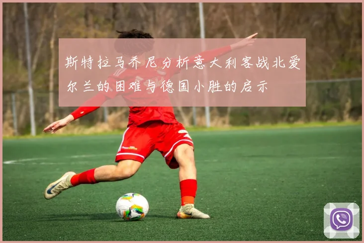 斯特拉马乔尼分析意大利客战北爱尔兰的困难与德国小胜的启示