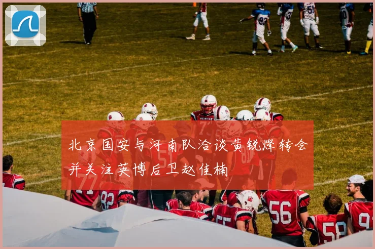 北京国安与河南队洽谈黄锐烽转会并关注英博后卫赵佳楠