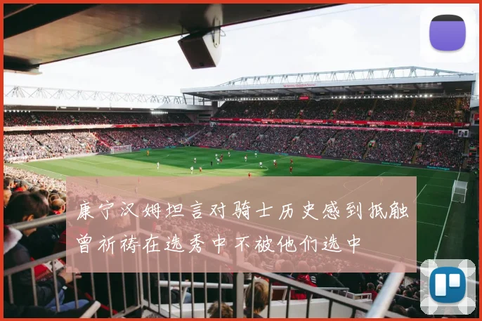 康宁汉姆坦言对骑士历史感到抵触曾祈祷在选秀中不被他们选中