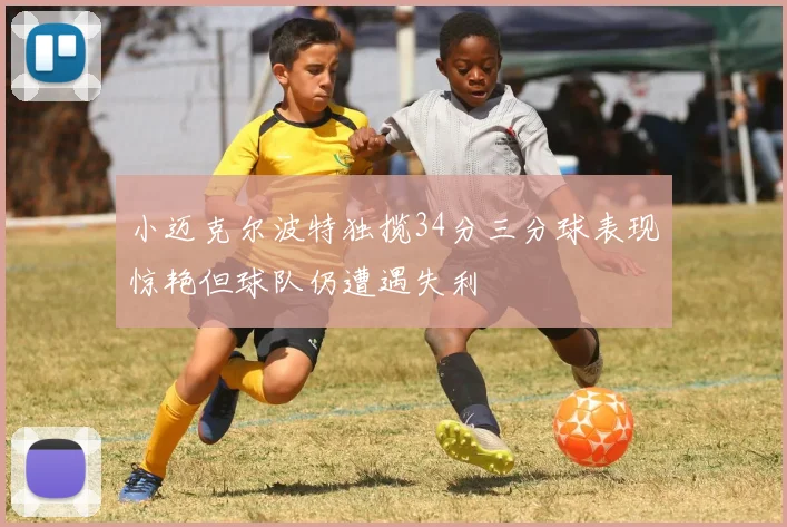 小迈克尔波特独揽34分三分球表现惊艳但球队仍遭遇失利