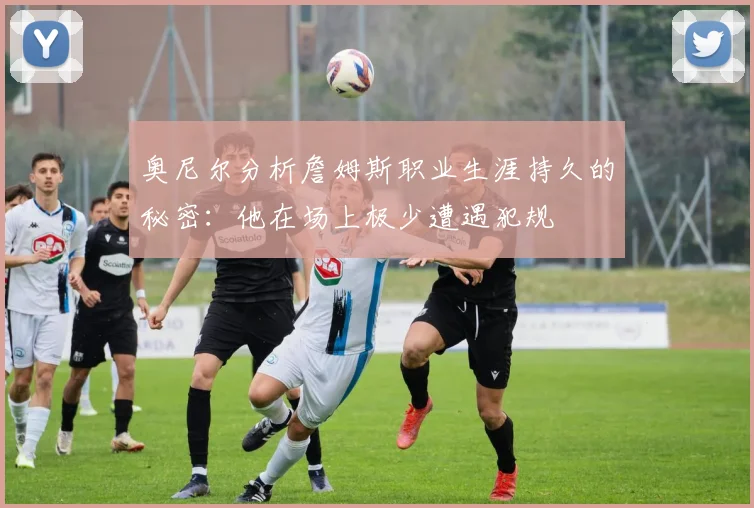 奥尼尔分析詹姆斯职业生涯持久的秘密：他在场上极少遭遇犯规
