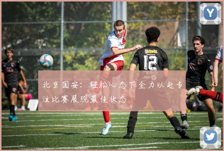 北京国安：轻松心态下全力以赴专注比赛展现最佳状态
