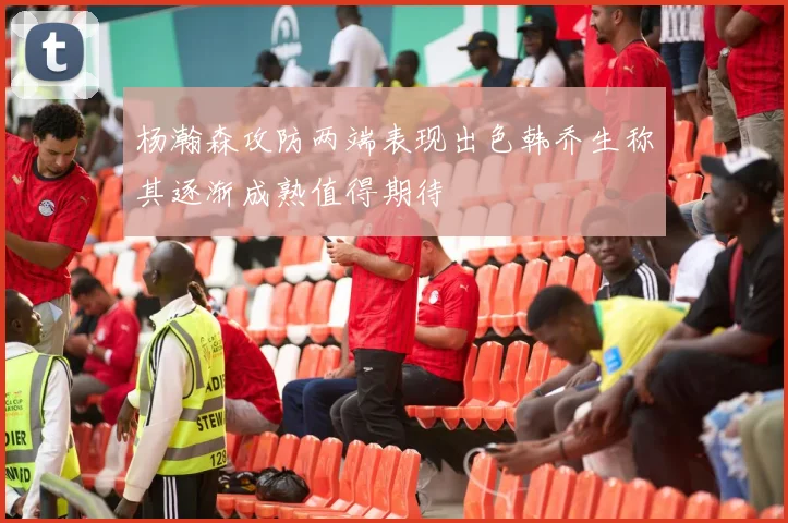 杨瀚森攻防两端表现出色韩乔生称其逐渐成熟值得期待