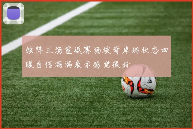 缺阵三场重返赛场埃奇库姆状态回暖自信满满表示感觉很好