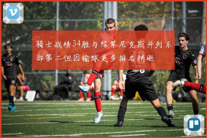 骑士战绩34胜与绿军尼克斯并列东部第二但因输球更多排名稍逊