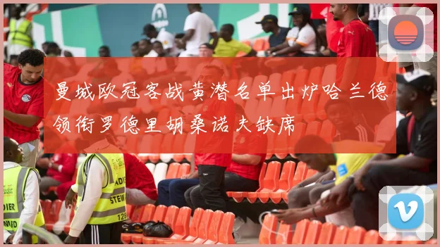 曼城欧冠客战黄潜名单出炉哈兰德领衔罗德里胡桑诺夫缺席