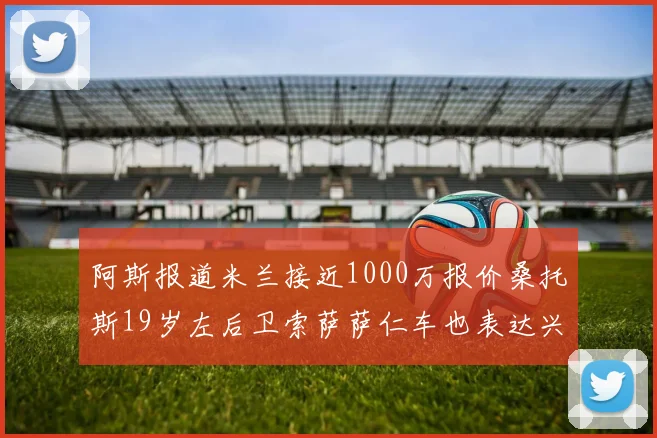 阿斯报道米兰接近1000万报价桑托斯19岁左后卫索萨萨仁车也表达兴趣