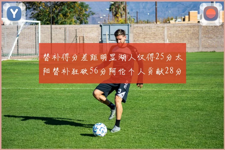 替补得分差距明显湖人仅得25分太阳替补狂砍56分阿伦个人贡献28分