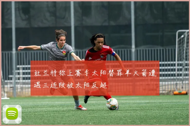 杜兰特称上赛季太阳替罪羊火箭遭遇三连败被太阳反超