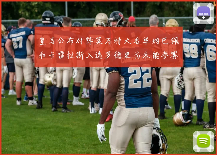 皇马公布对阵莱万特大名单姆巴佩和卡雷拉斯入选罗德里戈未能参赛