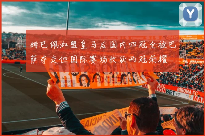 姆巴佩加盟皇马后国内四冠全被巴萨夺走但国际赛场收获两冠荣耀