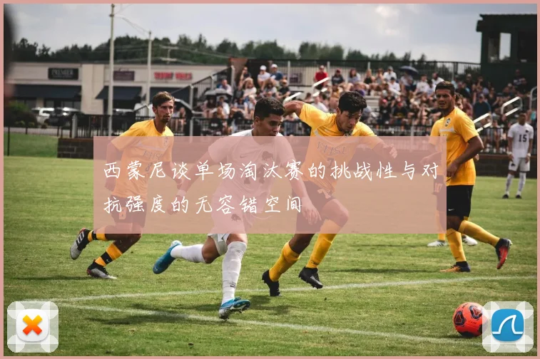 西蒙尼谈单场淘汰赛的挑战性与对抗强度的无容错空间