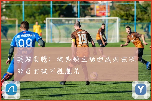 英超前瞻：埃弗顿主场迎战利兹联能否打破不胜魔咒