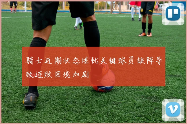 骑士近期状态堪忧关键球员缺阵导致连败困境加剧