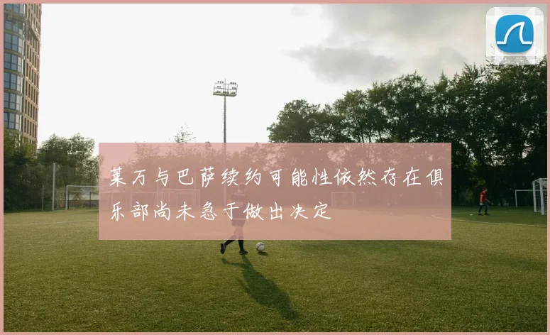 莱万与巴萨续约可能性依然存在俱乐部尚未急于做出决定