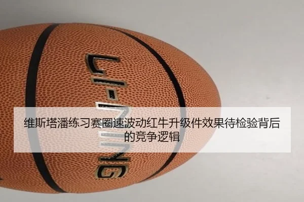 维斯塔潘练习赛圈速波动红牛升级件效果待检验背后的竞争逻辑（BaccaraGaming）